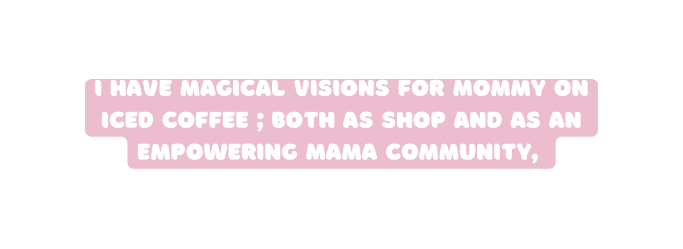 I have magical visions for Mommy on Iced Coffee both as Shop and as an Empowering Mama Community